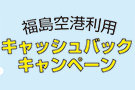 《福島空港利用》キャッシュバックキャンペーン